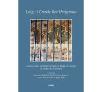 Luigi il Grande Rex Hungariae. Guerre, arti e mobilità tra Padova, Buda e l’Europa al tempo dei Carraresi