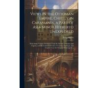 Views in the Ottoman Empire, Chiefly in Caramania, a Part of Asia Minor Hitherto Unexplored; With Some Curious Selections From the Islands of Rhodes ... and Tripoli; From the Original Drawings In...