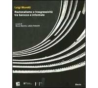 Luigi Moretti. Razionalismo e trasgressività tra barocco e informale. Ediz. illustrata