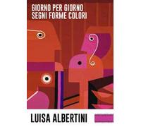 Luisa Albertini. Giorno per giorno, segni forme colori
