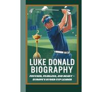LUKE DONALD BIOGRAPHY: FOCUSED, FEARLESS, AND READY - EUROPE’S RYDER CUP LEADER