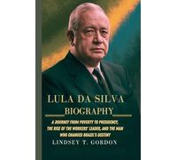 Lula da Silva Biography: A Journey from Poverty to Presidency, the Rise of the Workers' Leader, and the Man Who Changed Brazil's Destiny
