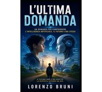 L'ultima domanda: Romanzo sull'intelligenza artificiale tra conoscenza, coscienza e futuro.
