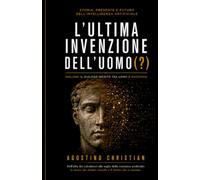 L'ULTIMA INVENZIONEDELL'UOMO(?): Storia, presente e futuro dell'Intelligenza Artificiale. Incluso: Il Dialogo Inedito tra Uomo e Macchina.