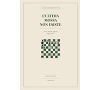 L'ultima mossa non esiste: Storia, citazioni e filosofia degli scacchi