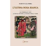 Libri Marco Galandra - L' Ultima Rosa Bianca. A Pavia Muore Il Sogno Degli York