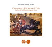 L'ultimo anno della guerra di Troia. Dall'ira di Achille alla fuga di Enea...