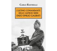 L' ultimo comandante delle camicie nere. Enzo Emilio Galbiati