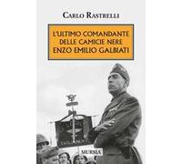 L'ultimo comandante delle camicie nere. Enzo Emilio Galbiati