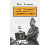 L'ultimo comandante delle camicie nere. Enzo Emilio Galbiati - Rastrelli Carlo