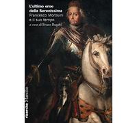 L'ultimo eroe della Serenissima. Francesco Morosini e il suo tempo
