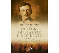 L'ultimo imperatore d'Occidente. Carlo d'Asburgo, il «santo patrono dei pe...