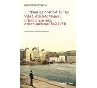 L'Ultimo Legionario Di Fiume. Vita Di Aristide Manes, Ufficiale, Patriota E Dann