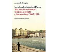 L'ultimo legionario di Fiume. Vita di Aristide Manes, ufficiale, patriota e dannunziano (1862-1951)