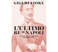 L' ultimo re di Napoli. L'esilio di Francesco II di Borbone nell'Italia dei Savoia