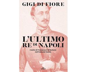 L'ultimo re di Napoli. L’esilio di Francesco II di Borbone nell’Italia dei Savoia