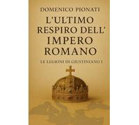 L'ultimo respiro dell'Impero Romano.: Le Legioni di Giustiniano I