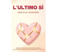 L'ultimo sì: dire sì al ricevere: Perché è difficile lasciarsi andare all'amore e come dire finalmente sì a tutto
