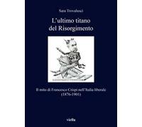 L'ultimo titano del Risorgimento. Il mito di Francesco Crispi nell’Italia liberale (1876-1901)