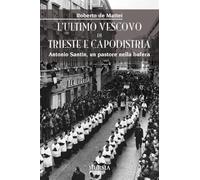 L'ultimo vescovo di Trieste e Capodistria. Antonio Santin, un pastore nella bufera