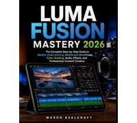 LumaFusion Mastery 2026: The Complete Step-by-Step Guide to Mobile Video Editing, Multitrack Workflows, Color Grading, Audio, Effects, and Professional Content Creation