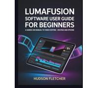 LumaFusion Software User Guide for Beginners: A Hands-On Manual to Video Editing on iPad and iPhone