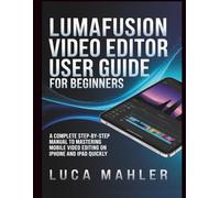 LumaFusion Video Editor User Guide for Beginners: A Complete Step-by-Step Manual to Mastering Mobile Video Editing on iPhone and iPad Quickly