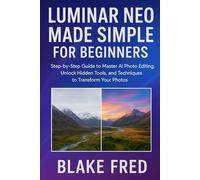 Lumiar Neo Made Simple For Beginners: Step-by-Step Guide to Master AI Photo Editing, Unlock Hidden Tools, and Techniques to Transform Your Photos
