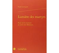 Lumière des martyrs: Essai sur le martyre au siècle des Réformes