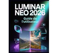 Luminar Neo 2026 Guide de l'utilisateur de: Le guide complet de la retouche photo par IA : exploitez la puissance générative, la profondeur de la ... pointe et les flux de travail professionnels