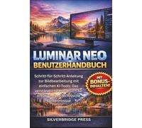 Luminar Neo Benutzerhandbuch: Schritt-für-Schritt-Anleitung zur Bildbearbeitung mit einfachen KI-Tools: Das verständliche Handbuch für Kreative ohne technische Vorkenntnisse