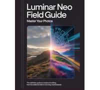 Luminar Neo Field Guide: The Definitive Guide to Creative AI Editing, from Foundational Skills to Stunning Masterpieces