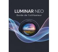 Luminar Neo Guide de l'utilisateur: Le manuel essentiel pour les nouveaux créateurs, des débutants aux seniors.