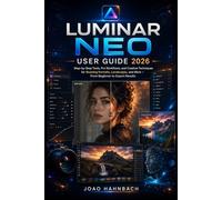 Luminar Neo User Guide 2026: Step-by-Step Tools, Pro Workflows, and Creative Techniques for Stunning Portraits, Landscapes, and More - From Beginner to Expert Results