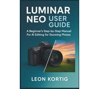 Luminar Neo User Guide: A Beginner’s Step-by-Step Manual For AI Editing for Stunning Photos