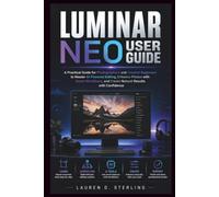 LUMINAR NEO USER GUIDE: A Practical Guide for Photographers and Creative Beginners to Master AI-Powered Editing, Enhance Photos with Smart Workflows, and Create Natural Results with Confidence