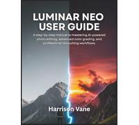 LUMINAR NEO USER GUIDE: A step-by-step manual to mastering AI-powered photo editing, advanced color grading, and professional retouching workflows