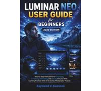LUMINAR NEO USER GUIDE FOR BEGINNERS 2026 EDITION: Step-by-Step Instructions for Organizing, Enhancing, Retouching, and Sharing Pictures While ... Skills for Everyday Photography Projects