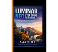 Luminar Neo User Guide for Beginners: Master AI-Powered Photo Editing, Build a Simple Workflow, Avoid Overprocessed Images, and Create Professional Results Without Photoshop