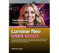 Luminar Neo User Guide: Illustrated Step-by-Step Manual to Master AI Photo Editing, Creative Control and Expert Tips and Tricks | for Beginners and Advanced Users
