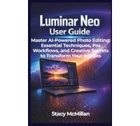 Luminar Neo User Guide: Master AI-Powered Photo Editing: Essential Techniques, Pro Workflows, and Creative Secrets to Transform Your Images