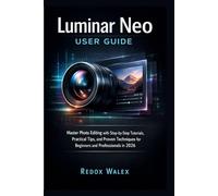 Luminar Neo User Guide: Master Photo Editing with Step-by-Step Tutorials, Practical Tips, and Proven Techniques for Beginners and Professionals in 2026