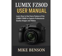 LUMIX FZ80D USER MANUAL: Learn How to Use Every Feature of the LUMIX FZ80D to Capture Professional-Quality Images and Videos