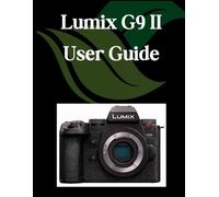 Lumix G9 II User Guide: A Comprehensive and Detailed Manual for Photographers and Creatives for Beginners and Seniors, Troubleshooting Tips, and Advanced Settings Explained