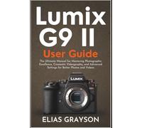 Lumix G9 II User Guide: The Ultimate Manual for Mastering Photographic Excellence, Cinematic Videography, and Advanced Settings for Better Photos and Videos: 2