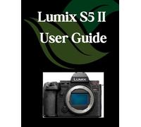 Lumix S5 II User Guide: A Comprehensive and Detailed Manual for Photographers and Creatives for Beginners and Seniors, Troubleshooting Tips, and Advanced Settings Explained