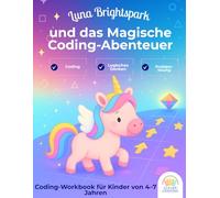 Luna Brightspark und das magische Code-Abenteuer: Ein Logik-Workbook für Kinder von 4-7 Jahren: Programmiergrundlagen, Logikrätsel und erste Coding-Skills - begleitet von einem freundlichen Einhorn