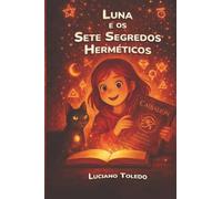 Luna e os Sete Segredos Herméticos: Uma aventura mágica sobre as leis do universo para crianças e pequenos filósofos.