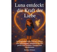 Luna entdeckt die Kraft der Liebe: Ein magisches Kinderbuch ab 6 Jahren über Freundschaft, Selbstliebe und Mitgefühl - zum Vorlesen, Träumen und Glücklichsein