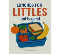 LUNCHES FOR LITTLES AND BEYOND: 300+ Nutritious and Easy Lunchbox Recipes for Toddlers, Kids, and the Whole Family